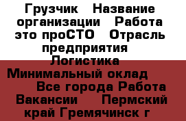 Грузчик › Название организации ­ Работа-это проСТО › Отрасль предприятия ­ Логистика › Минимальный оклад ­ 25 000 - Все города Работа » Вакансии   . Пермский край,Гремячинск г.